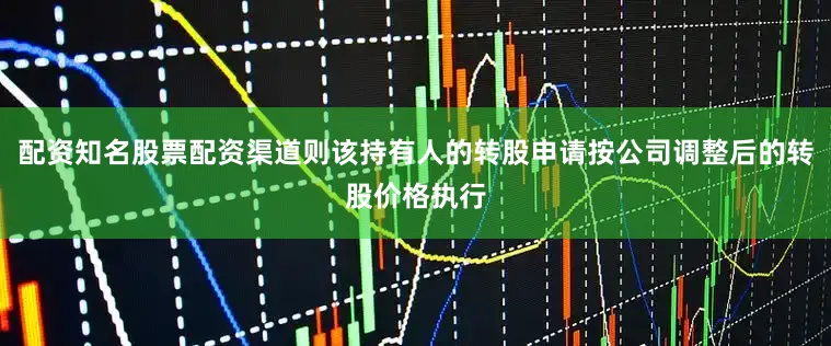 配资知名股票配资渠道则该持有人的转股申请按公司调整后的转股价格执行