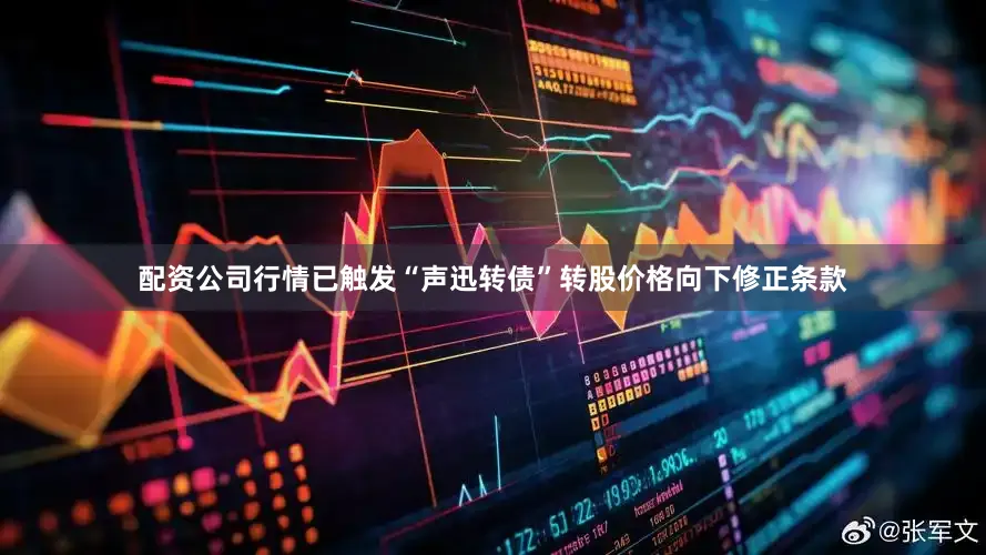 配资公司行情已触发“声迅转债”转股价格向下修正条款