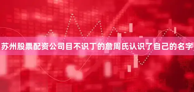 苏州股票配资公司目不识丁的詹周氏认识了自己的名字