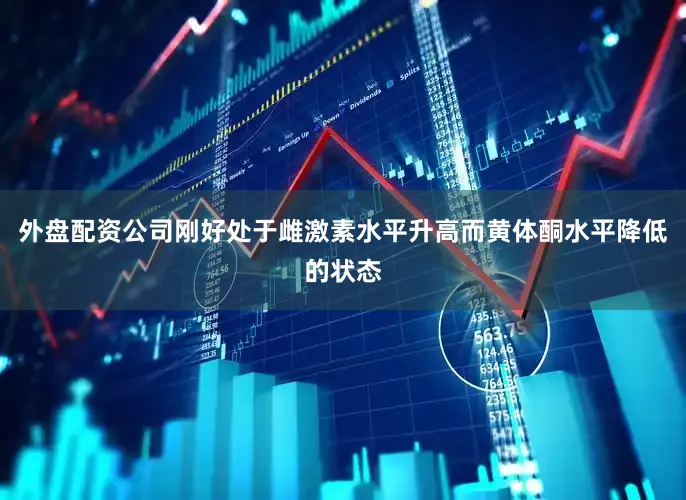 外盘配资公司刚好处于雌激素水平升高而黄体酮水平降低的状态