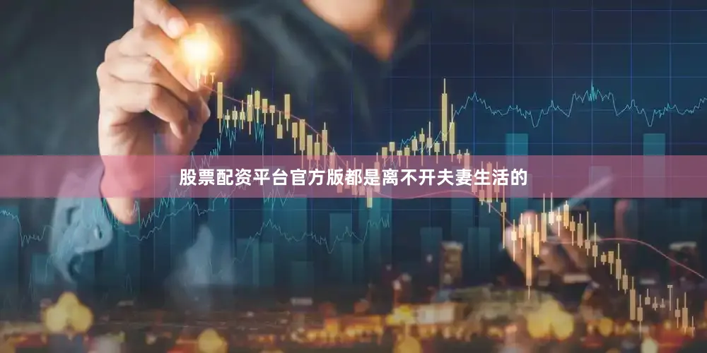 股票配资平台官方版都是离不开夫妻生活的