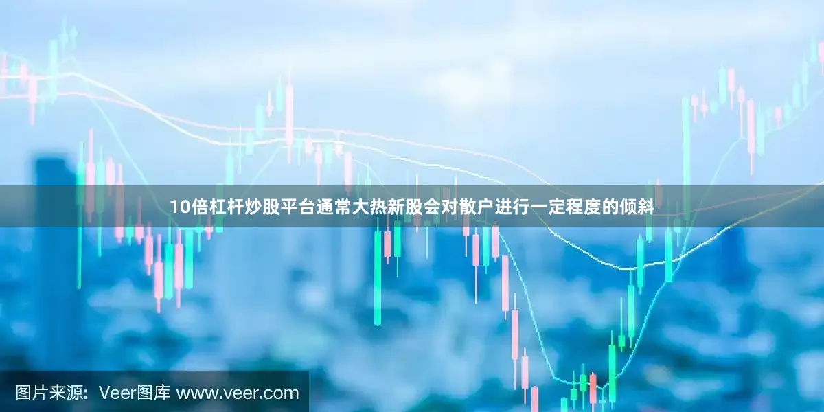 10倍杠杆炒股平台通常大热新股会对散户进行一定程度的倾斜
