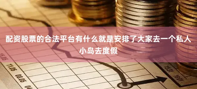 配资股票的合法平台有什么就是安排了大家去一个私人小岛去度假