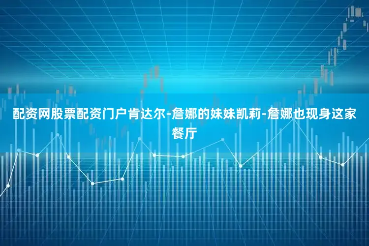 配资网股票配资门户肯达尔-詹娜的妹妹凯莉-詹娜也现身这家餐厅