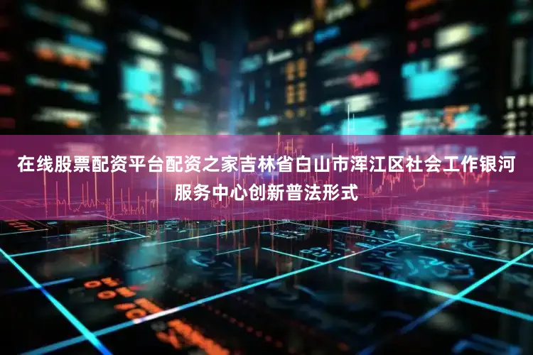 在线股票配资平台配资之家吉林省白山市浑江区社会工作银河服务中心创新普法形式