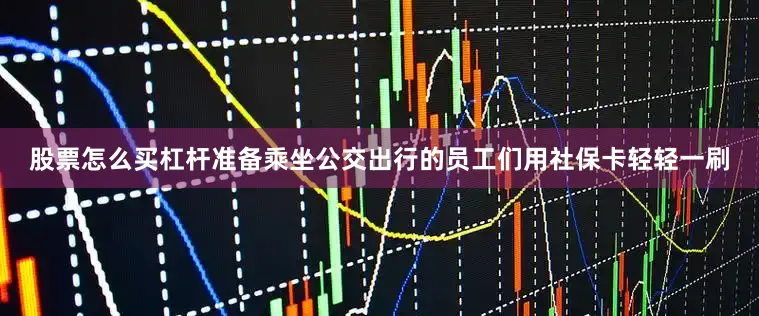 股票怎么买杠杆准备乘坐公交出行的员工们用社保卡轻轻一刷