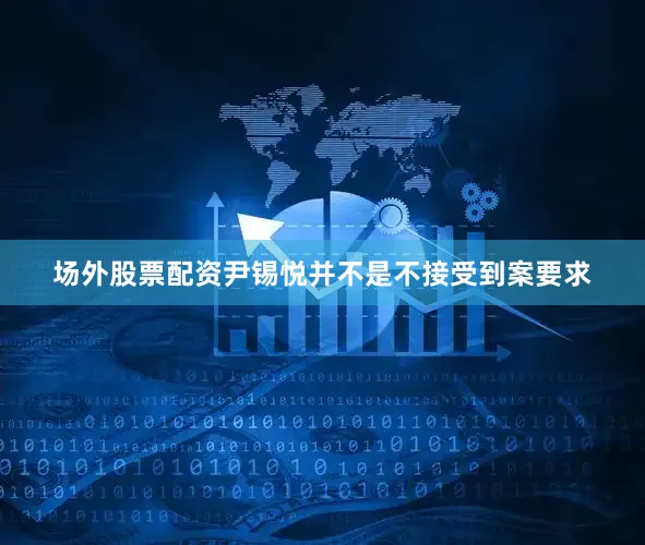 场外股票配资尹锡悦并不是不接受到案要求