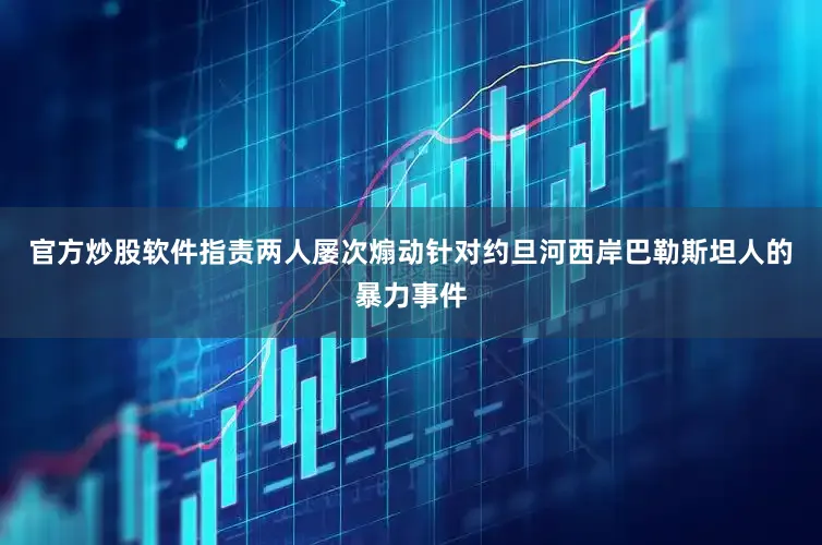 官方炒股软件指责两人屡次煽动针对约旦河西岸巴勒斯坦人的暴力事件