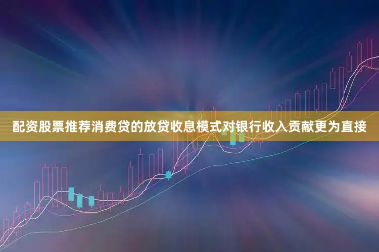 配资股票推荐消费贷的放贷收息模式对银行收入贡献更为直接