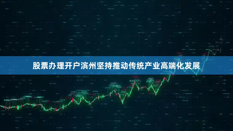 股票办理开户滨州坚持推动传统产业高端化发展