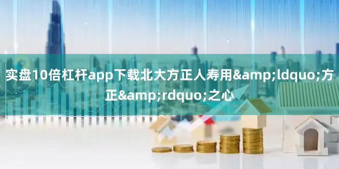 实盘10倍杠杆app下载北大方正人寿用&ldquo;方正&rdquo;之心