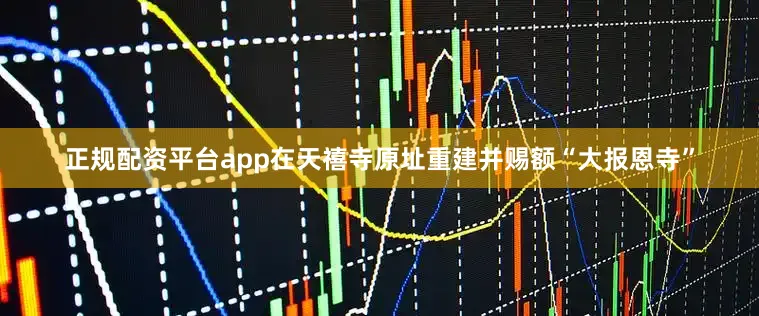 正规配资平台app在天禧寺原址重建并赐额“大报恩寺”