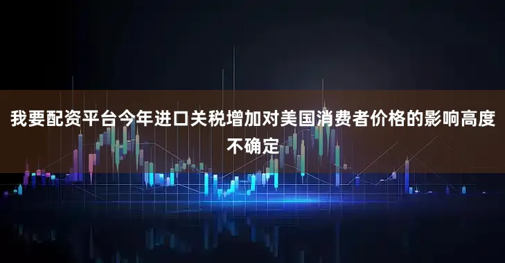 我要配资平台今年进口关税增加对美国消费者价格的影响高度不确定