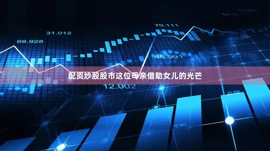 配资炒股股市这位母亲借助女儿的光芒