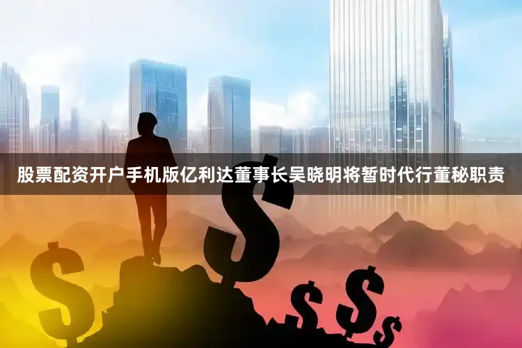 股票配资开户手机版亿利达董事长吴晓明将暂时代行董秘职责