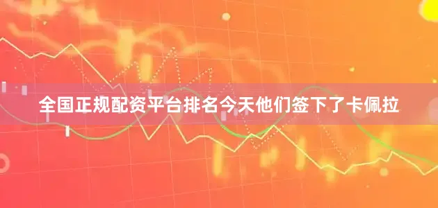 全国正规配资平台排名今天他们签下了卡佩拉