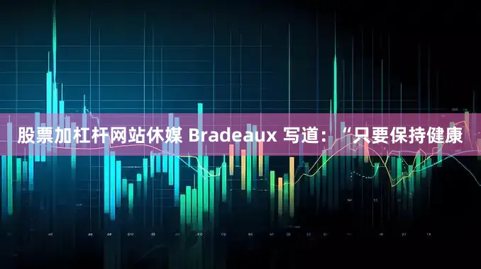 股票加杠杆网站休媒 Bradeaux 写道：“只要保持健康