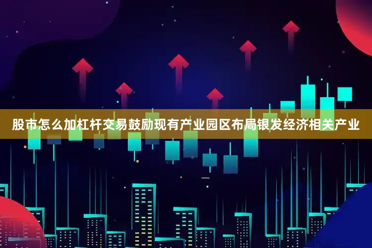 股市怎么加杠杆交易鼓励现有产业园区布局银发经济相关产业