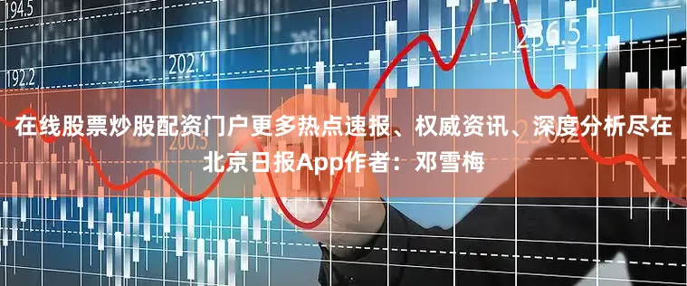 在线股票炒股配资门户更多热点速报、权威资讯、深度分析尽在北京日报App作者：邓雪梅