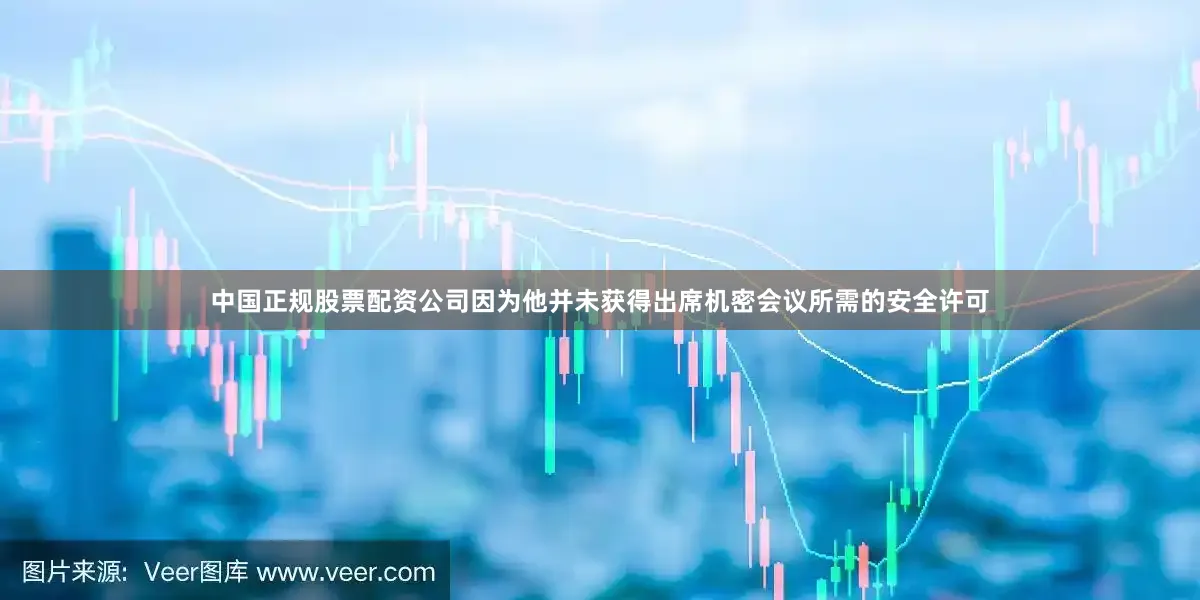 中国正规股票配资公司因为他并未获得出席机密会议所需的安全许可