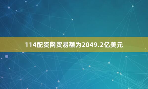 114配资网贸易额为2049.2亿美元
