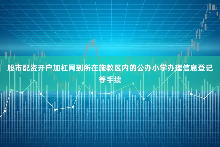 股市配资开户加杠网到所在施教区内的公办小学办理信息登记等手续