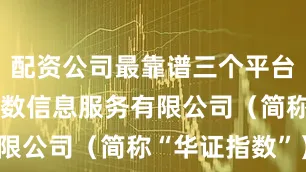 配资公司最靠谱三个平台上海华证指数信息服务有限公司（简称“华证指数”）