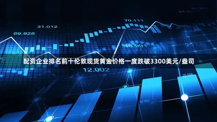 配资企业排名前十伦敦现货黄金价格一度跌破3300美元/盎司