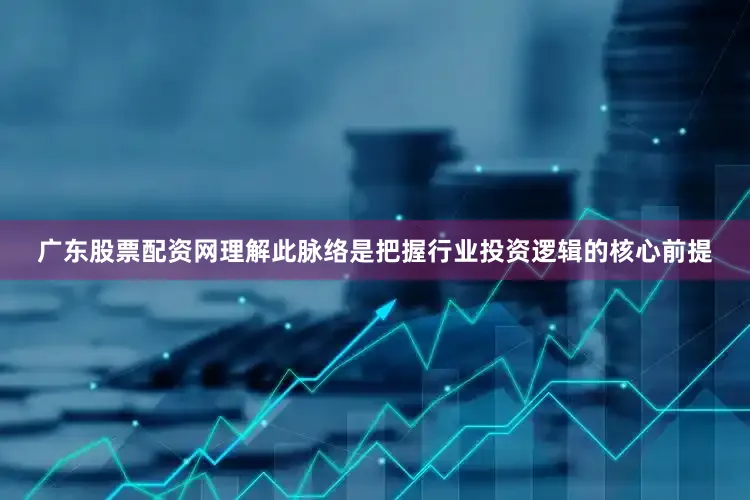 广东股票配资网理解此脉络是把握行业投资逻辑的核心前提