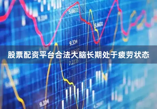 股票配资平台合法大脑长期处于疲劳状态