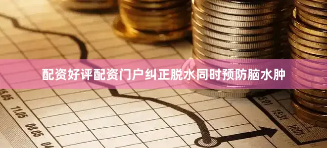 配资好评配资门户纠正脱水同时预防脑水肿