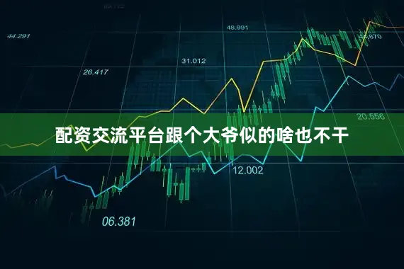 配资交流平台跟个大爷似的啥也不干