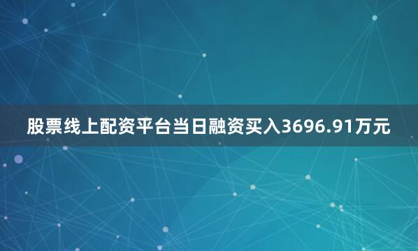 股票线上配资平台当日融资买入3696.91万元