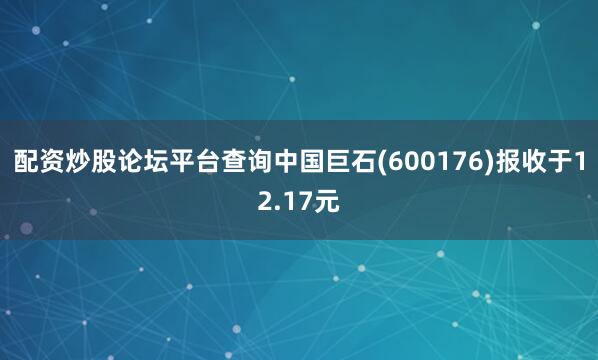 配资炒股论坛平台查询中国巨石(600176)报收于12.17元
