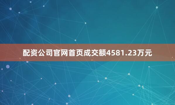 配资公司官网首页成交额4581.23万元