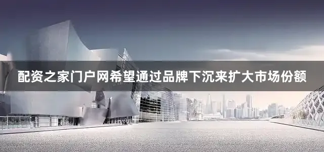 配资之家门户网希望通过品牌下沉来扩大市场份额