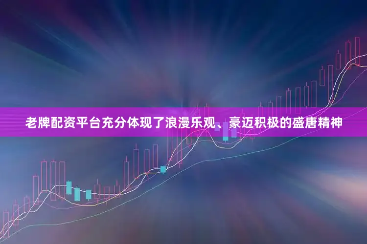 老牌配资平台充分体现了浪漫乐观、豪迈积极的盛唐精神
