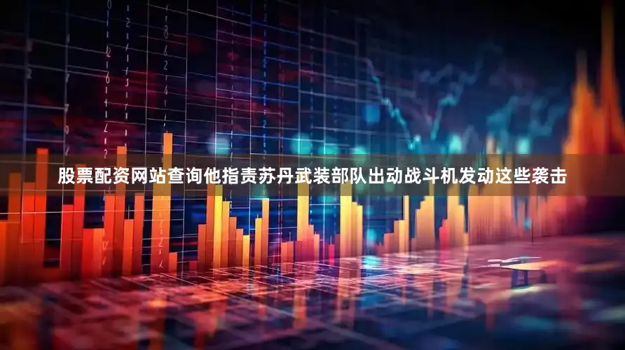 股票配资网站查询他指责苏丹武装部队出动战斗机发动这些袭击