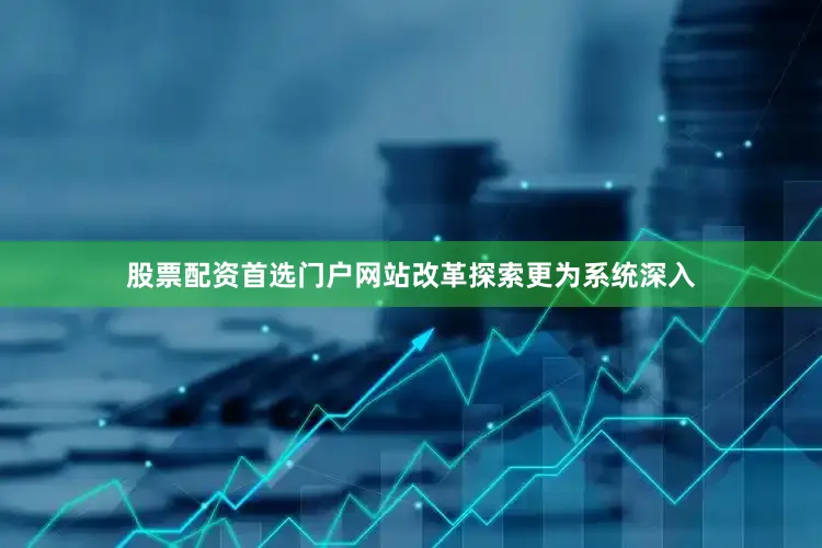 股票配资首选门户网站改革探索更为系统深入