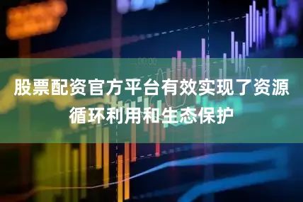 股票配资官方平台有效实现了资源循环利用和生态保护