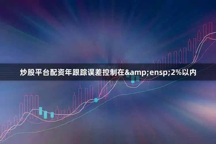 炒股平台配资年跟踪误差控制在 2%以内