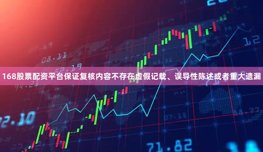 168股票配资平台保证复核内容不存在虚假记载、误导性陈述或者重大遗漏