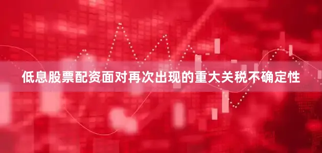 低息股票配资面对再次出现的重大关税不确定性