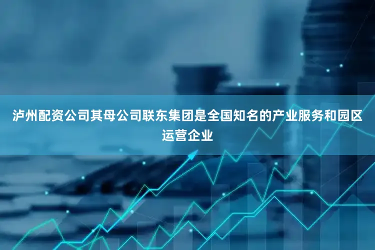 泸州配资公司其母公司联东集团是全国知名的产业服务和园区运营企业
