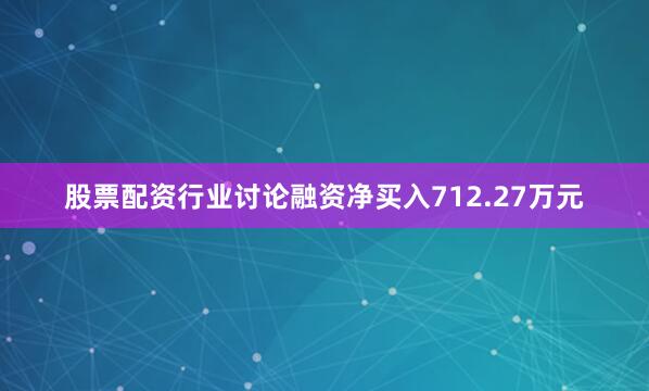 股票配资行业讨论融资净买入712.27万元