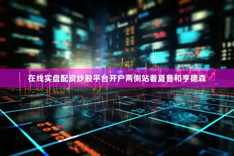 在线实盘配资炒股平台开户两侧站着夏普和亨德森