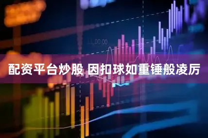 配资平台炒股 因扣球如重锤般凌厉
