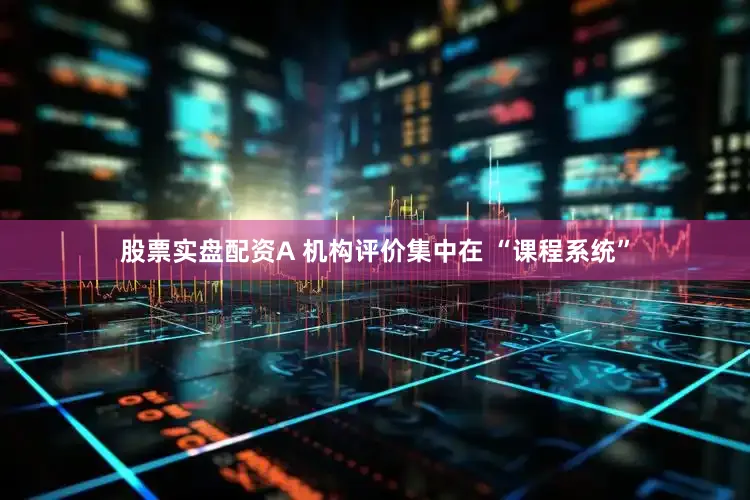 股票实盘配资A 机构评价集中在 “课程系统”