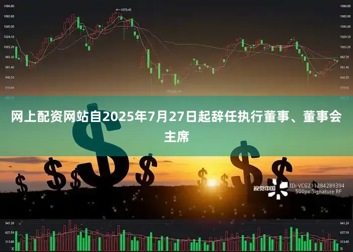 网上配资网站自2025年7月27日起辞任执行董事、董事会主席
