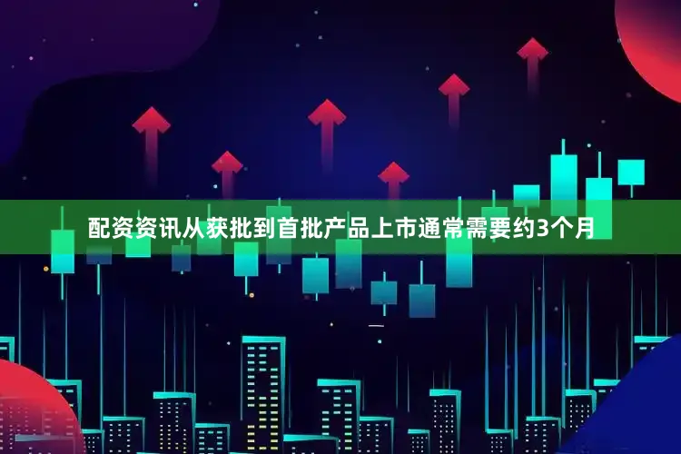 配资资讯从获批到首批产品上市通常需要约3个月